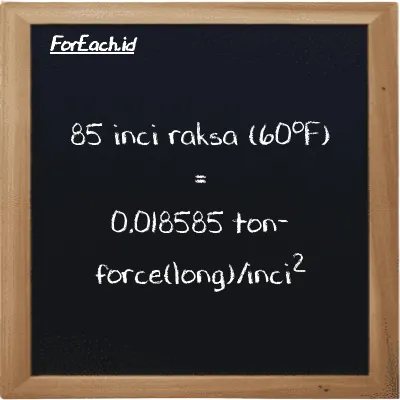 85 inci raksa (60<sup>o</sup>F) setara dengan 0.018585 ton-force(long)/inci<sup>2</sup> (85 inHg setara dengan 0.018585 LT f/in<sup>2</sup>)
